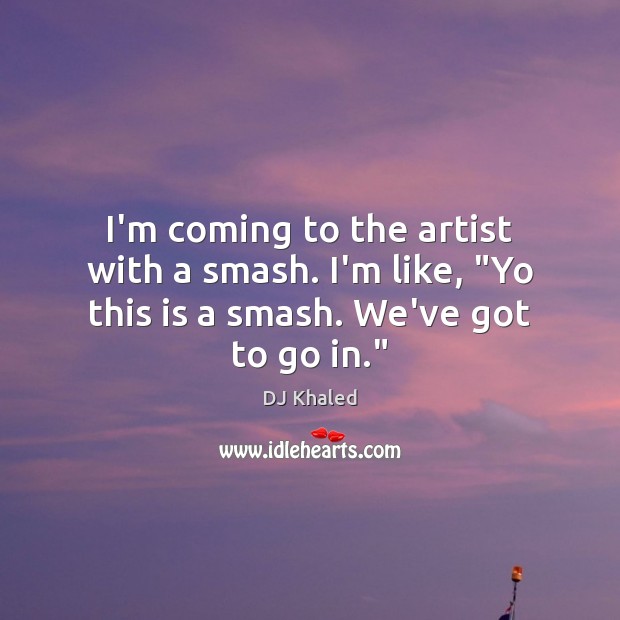 I’m coming to the artist with a smash. I’m like, “Yo this is a smash. We’ve got to go in.” DJ Khaled Picture Quote