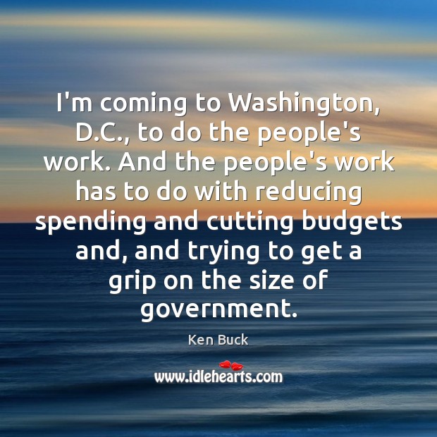 I’m coming to Washington, D.C., to do the people’s work. And Ken Buck Picture Quote