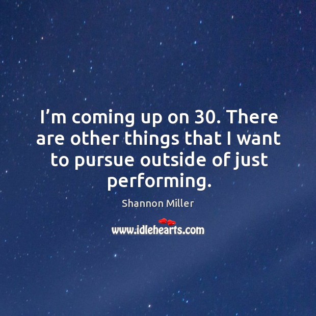 I’m coming up on 30. There are other things that I want to pursue outside of just performing. Shannon Miller Picture Quote