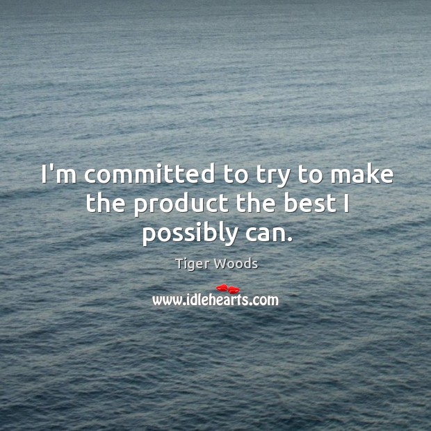 I’m committed to try to make the product the best I possibly can. Tiger Woods Picture Quote