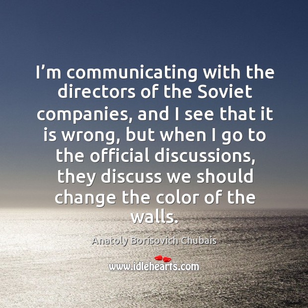 I’m communicating with the directors of the soviet companies, and I see that it is wrong Anatoly Borisovich Chubais Picture Quote