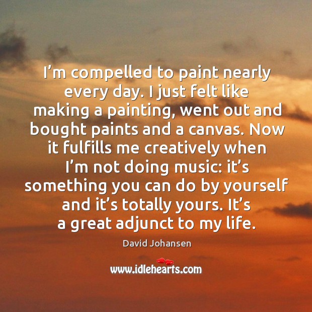 I’m compelled to paint nearly every day. David Johansen Picture Quote