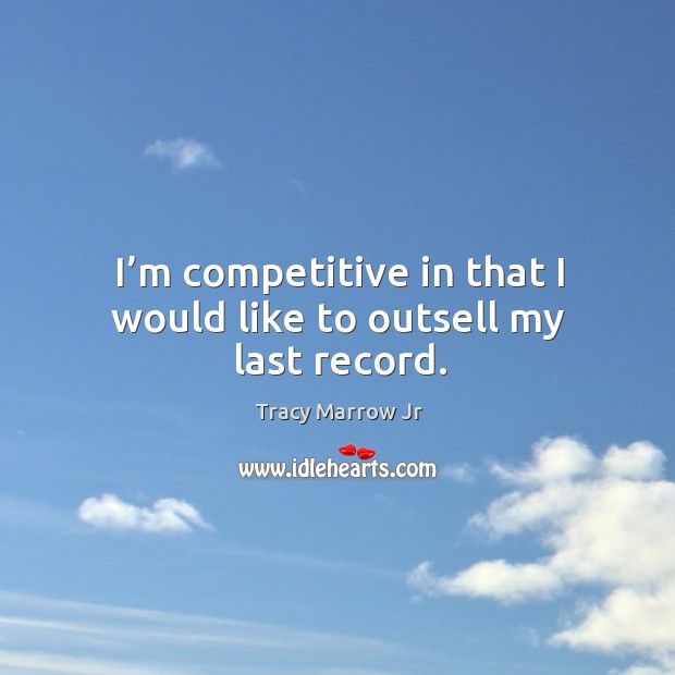 I’m competitive in that I would like to outsell my last record. Tracy Marrow Jr Picture Quote