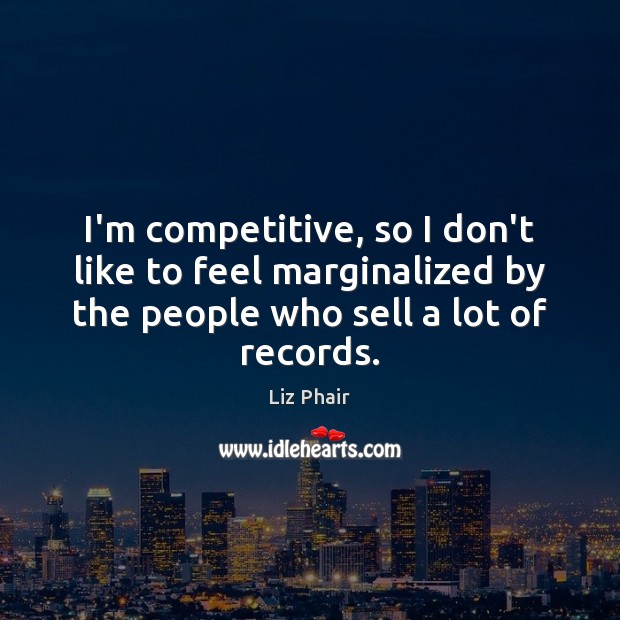 I’m competitive, so I don’t like to feel marginalized by the people Image