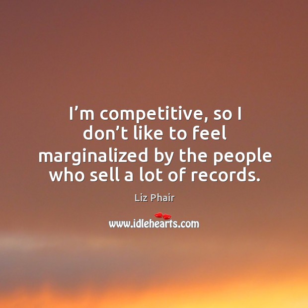 I’m competitive, so I don’t like to feel marginalized by the people who sell a lot of records. Image