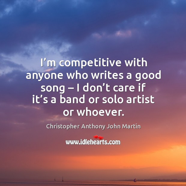 I’m competitive with anyone who writes a good song – I don’t care if it’s a band or solo artist or whoever. Christopher Anthony John Martin Picture Quote