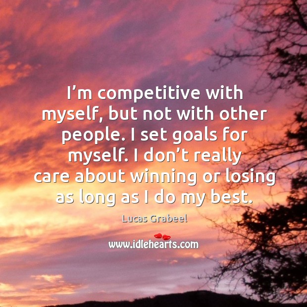 I’m competitive with myself, but not with other people. I set goals for myself. Image