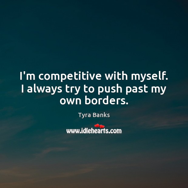 I’m competitive with myself. I always try to push past my own borders. Tyra Banks Picture Quote