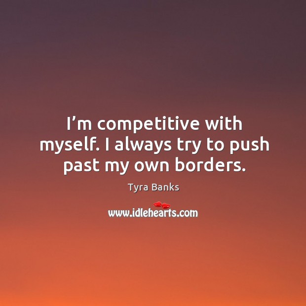 I’m competitive with myself. I always try to push past my own borders. Tyra Banks Picture Quote