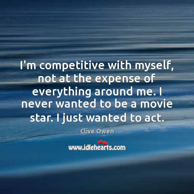 I’m competitive with myself, not at the expense of everything around me. Clive Owen Picture Quote