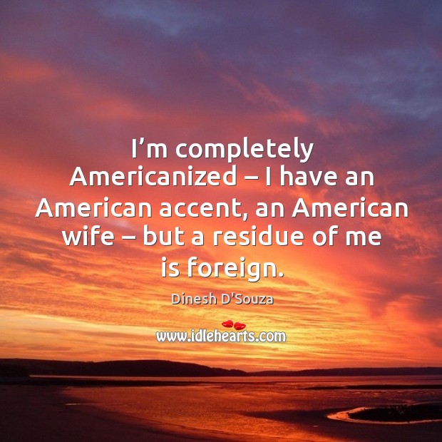 I’m completely americanized – I have an american accent, an american wife – but a residue of me is foreign. Image