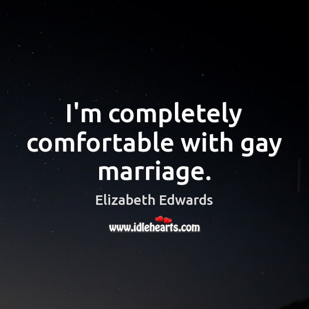 I’m completely comfortable with gay marriage. Elizabeth Edwards Picture Quote