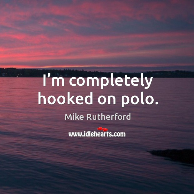 I’m completely hooked on polo. Mike Rutherford Picture Quote