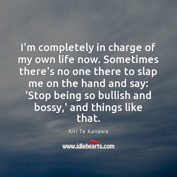 I’m completely in charge of my own life now. Sometimes there’s no 