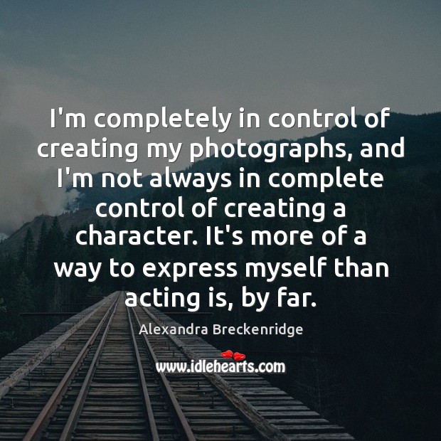 I’m completely in control of creating my photographs, and I’m not always Alexandra Breckenridge Picture Quote