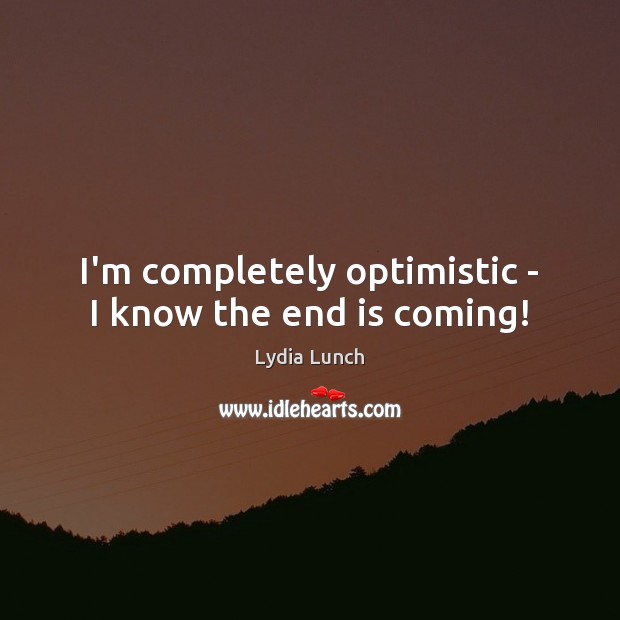 I’m completely optimistic – I know the end is coming! Image