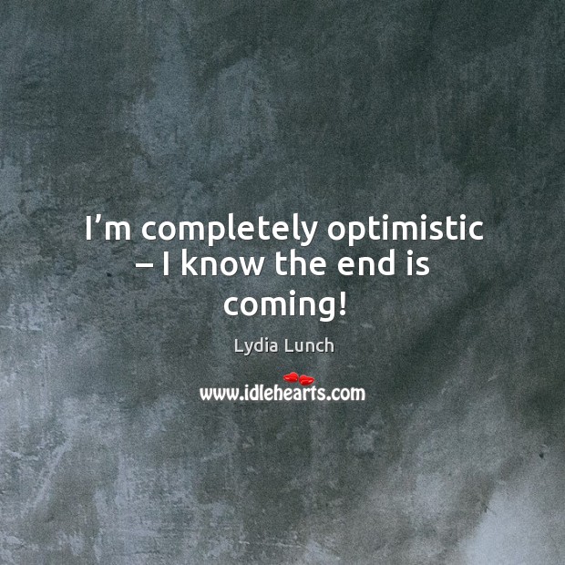 I’m completely optimistic – I know the end is coming! Lydia Lunch Picture Quote
