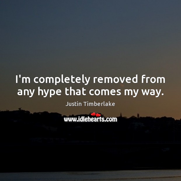 I’m completely removed from any hype that comes my way. Justin Timberlake Picture Quote