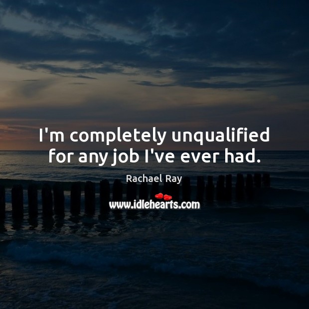 I’m completely unqualified for any job I’ve ever had. Rachael Ray Picture Quote