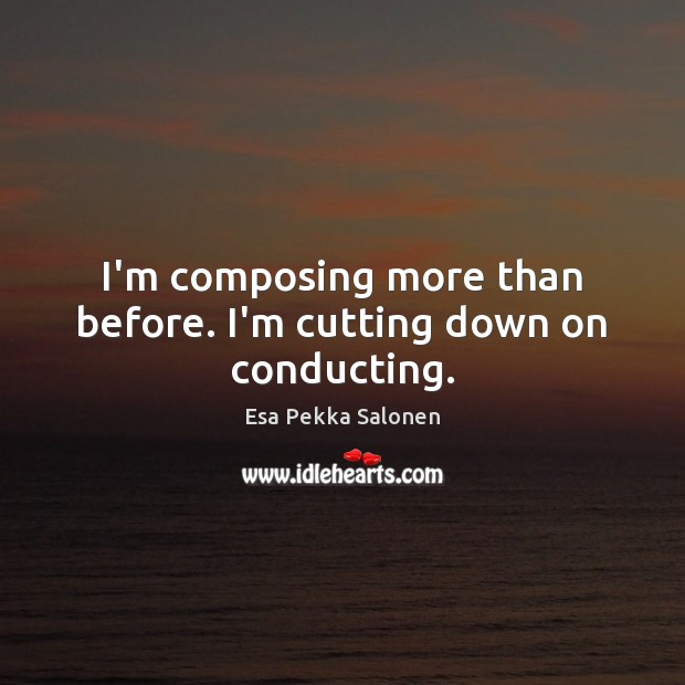 I’m composing more than before. I’m cutting down on conducting. Esa Pekka Salonen Picture Quote