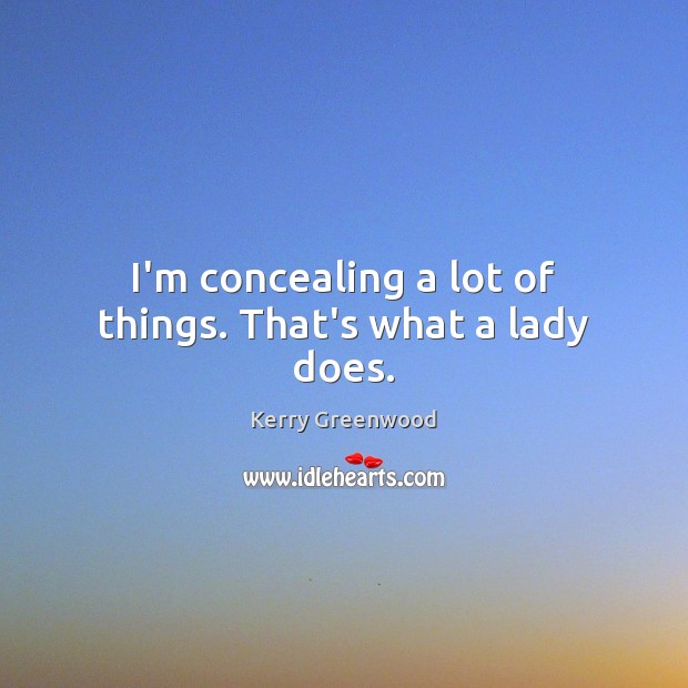 I’m concealing a lot of things. That’s what a lady does. Kerry Greenwood Picture Quote