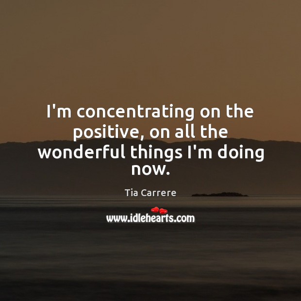 I’m concentrating on the positive, on all the wonderful things I’m doing now. Tia Carrere Picture Quote