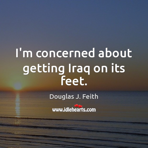 I’m concerned about getting Iraq on its feet. Douglas J. Feith Picture Quote