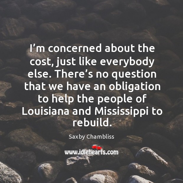 I’m concerned about the cost, just like everybody else. Saxby Chambliss Picture Quote