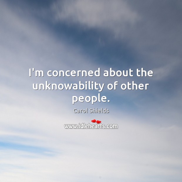 I’m concerned about the unknowability of other people. Carol Shields Picture Quote