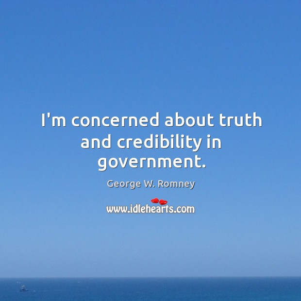 I’m concerned about truth and credibility in government. George W. Romney Picture Quote