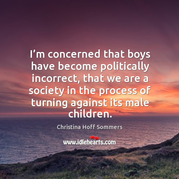 I’m concerned that boys have become politically incorrect, that we are a society in the Image