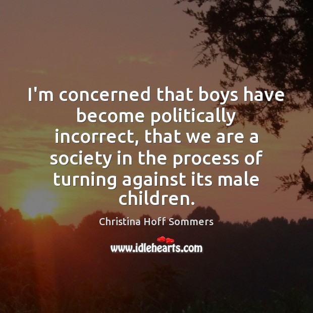 I’m concerned that boys have become politically incorrect, that we are a Christina Hoff Sommers Picture Quote