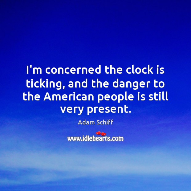 I’m concerned the clock is ticking, and the danger to the American Adam Schiff Picture Quote