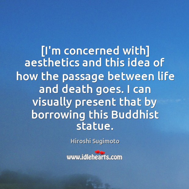 [I’m concerned with] aesthetics and this idea of how the passage between Hiroshi Sugimoto Picture Quote