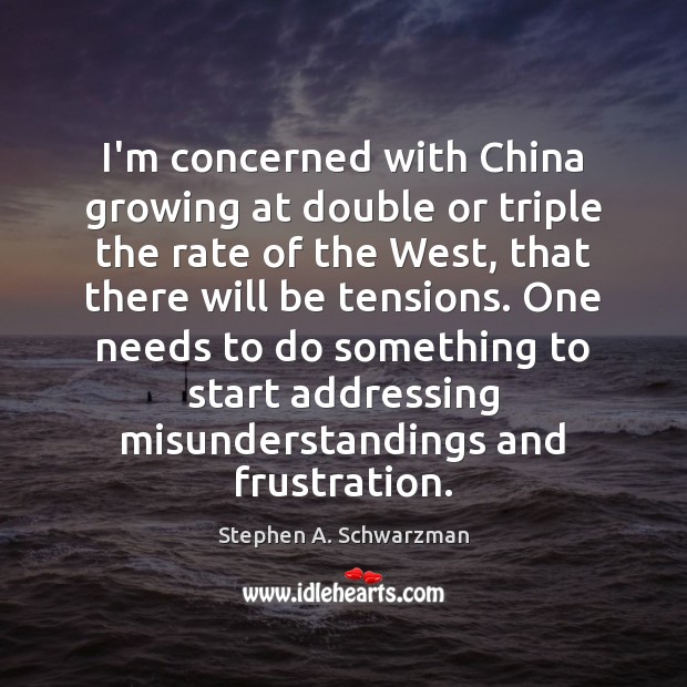I’m concerned with China growing at double or triple the rate of Stephen A. Schwarzman Picture Quote