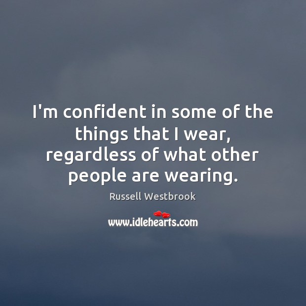 I’m confident in some of the things that I wear, regardless of Russell Westbrook Picture Quote