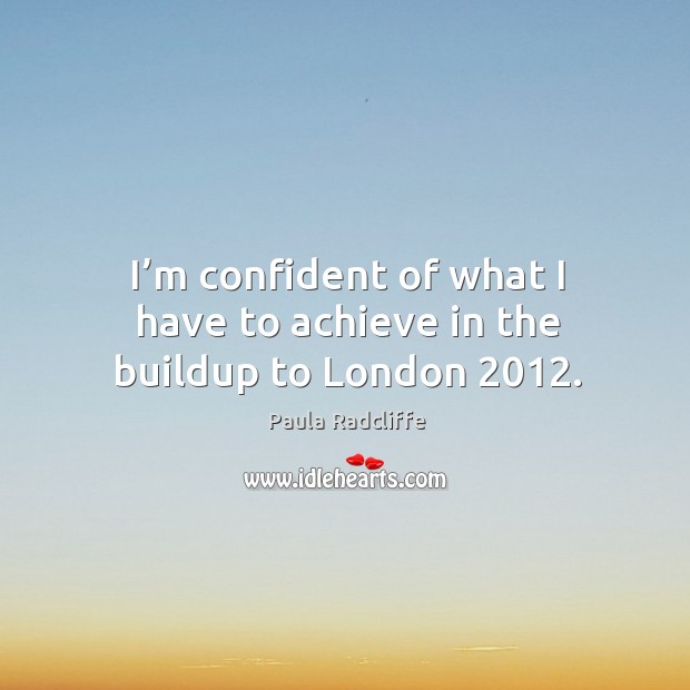 I’m confident of what I have to achieve in the buildup to london 2012. Paula Radcliffe Picture Quote