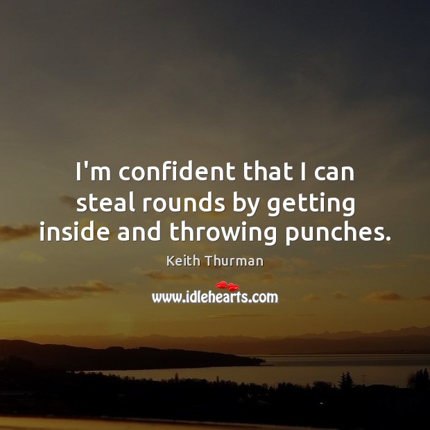 I’m confident that I can steal rounds by getting inside and throwing punches. Keith Thurman Picture Quote
