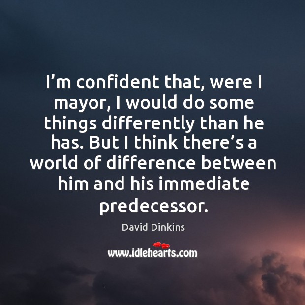 I’m confident that, were I mayor, I would do some things differently than he has. David Dinkins Picture Quote
