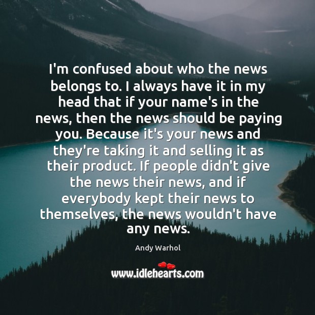 I’m confused about who the news belongs to. I always have it Andy Warhol Picture Quote