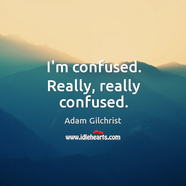 I’m confused. Really, really confused. Adam Gilchrist Picture Quote
