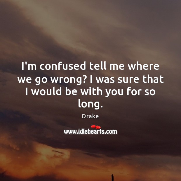 I’m confused tell me where we go wrong? I was sure that I would be with you for so long. Drake Picture Quote