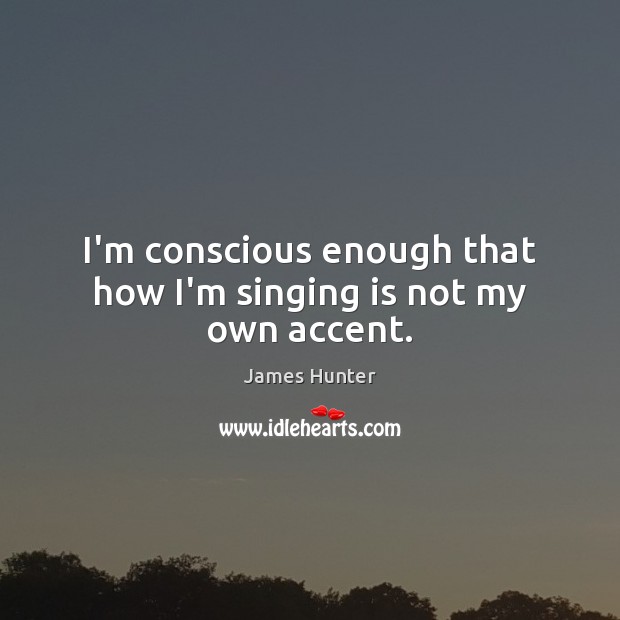 I’m conscious enough that how I’m singing is not my own accent. James Hunter Picture Quote