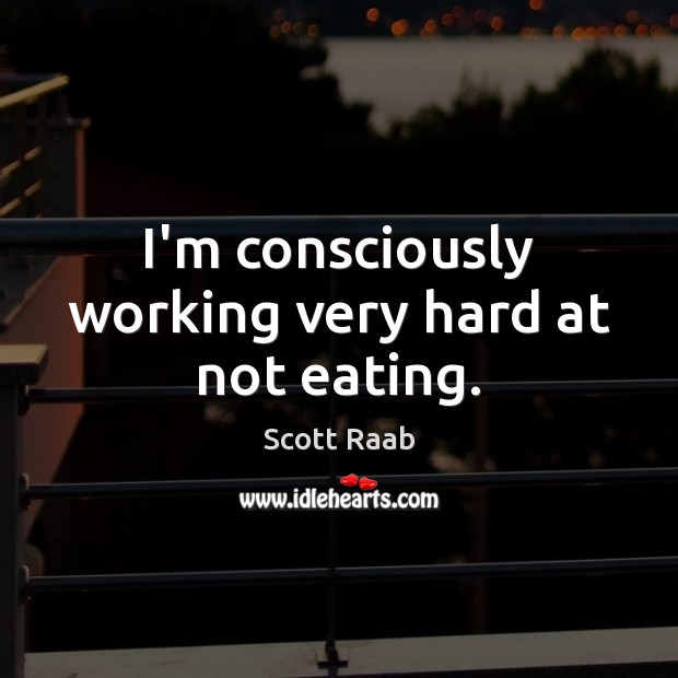 I’m consciously working very hard at not eating. Scott Raab Picture Quote