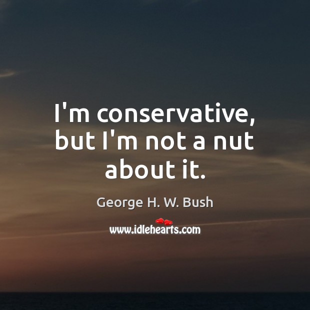 I’m conservative, but I’m not a nut about it. George H. W. Bush Picture Quote
