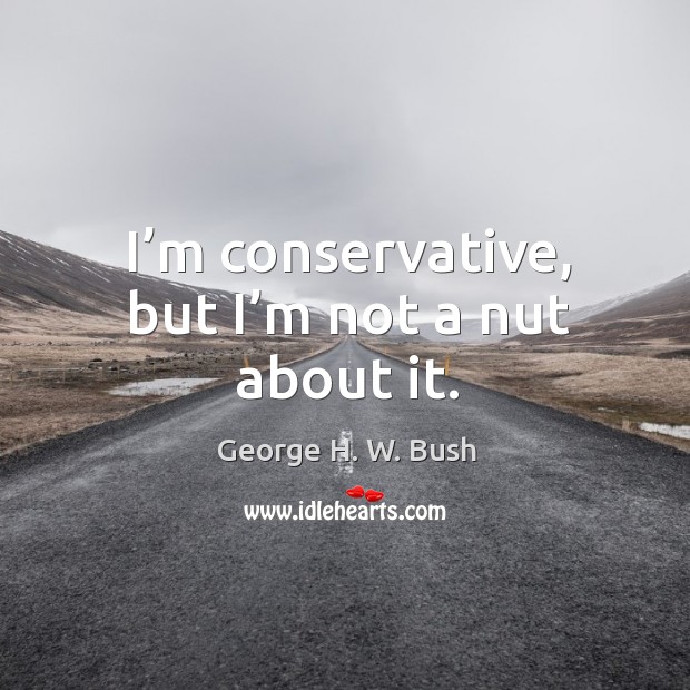 I’m conservative, but I’m not a nut about it. George H. W. Bush Picture Quote