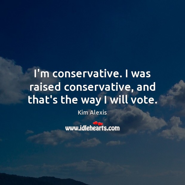 I’m conservative. I was raised conservative, and that’s the way I will vote. Kim Alexis Picture Quote