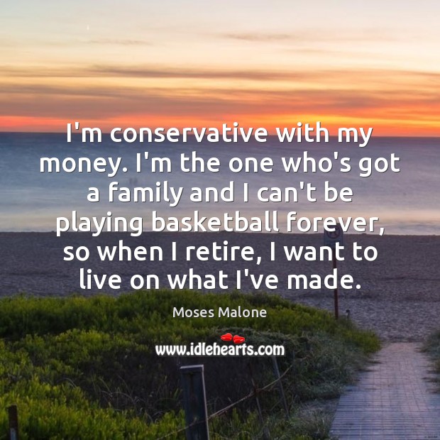 I’m conservative with my money. I’m the one who’s got a family Moses Malone Picture Quote