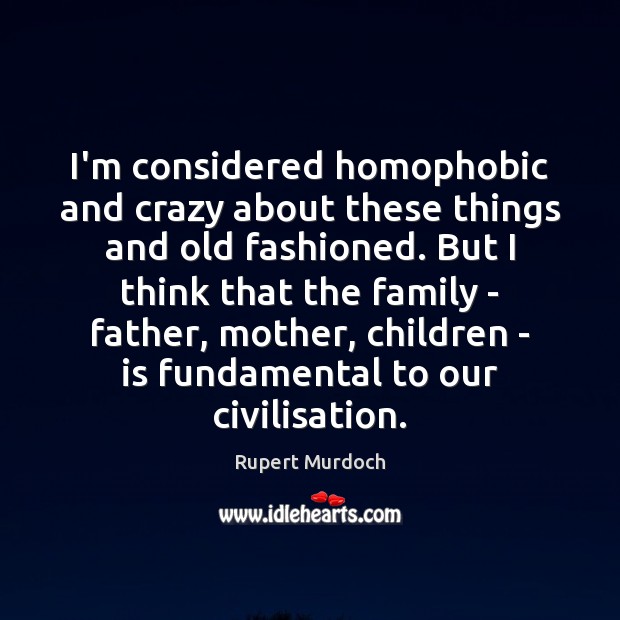 I’m considered homophobic and crazy about these things and old fashioned. But Rupert Murdoch Picture Quote