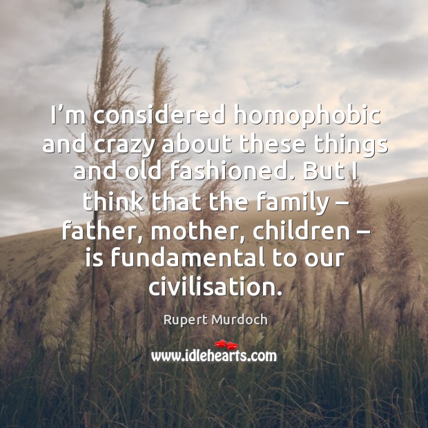 I’m considered homophobic and crazy about these things and old fashioned. But I think that the family Image